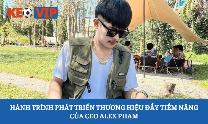 Hành trình phát triển thương hiệu đầy tiềm năng của CEO Alex Phạm