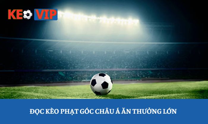 Đọc kèo phạt góc châu Á ăn thưởng lớn