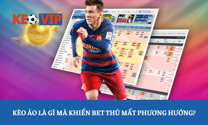 Kèo ảo là gì mà khiến bet thủ mất phương hướng?