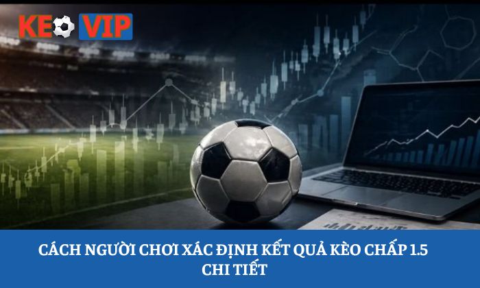 Cách người chơi xác định kết quả kèo chấp 1.5 chi tiết