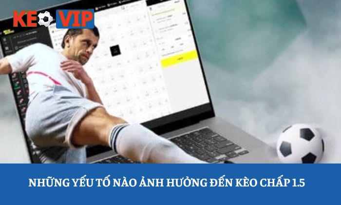 Những yếu tố nào ảnh hưởng đến kèo chấp 1.5
