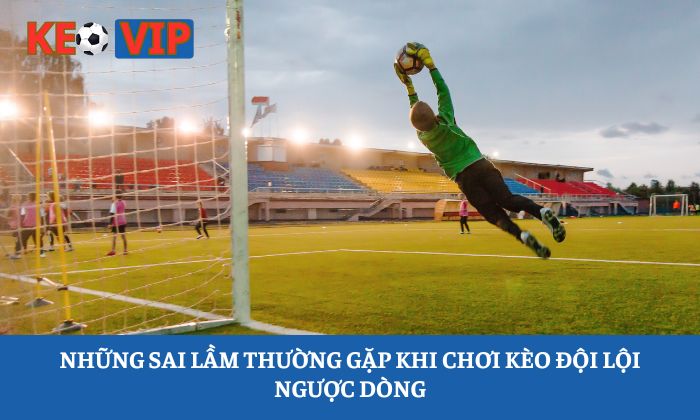 Những sai lầm thường gặp khi chơi kèo đội lội ngược dòng