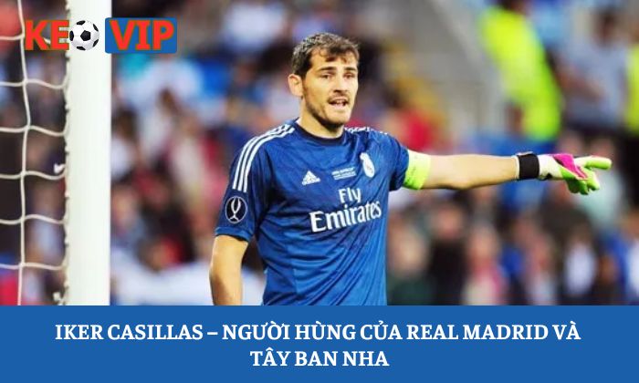 Iker Casillas – Người hùng của Real Madrid và Tây Ban Nha